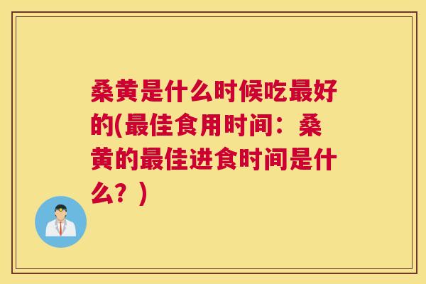 桑黄是什么时候吃好的(佳食用时间：桑黄的佳进食时间是什么？)