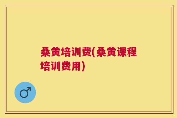 桑黄培训费(桑黄课程培训费用)