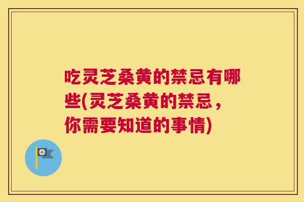 吃灵芝桑黄的禁忌有哪些(灵芝桑黄的禁忌，你需要知道的事情)