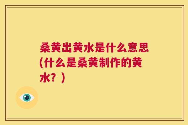 桑黄出黄水是什么意思(什么是桑黄制作的黄水？)