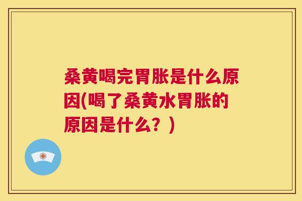 桑黄喝完胃胀是什么原因(喝了桑黄水胃胀的原因是什么？)