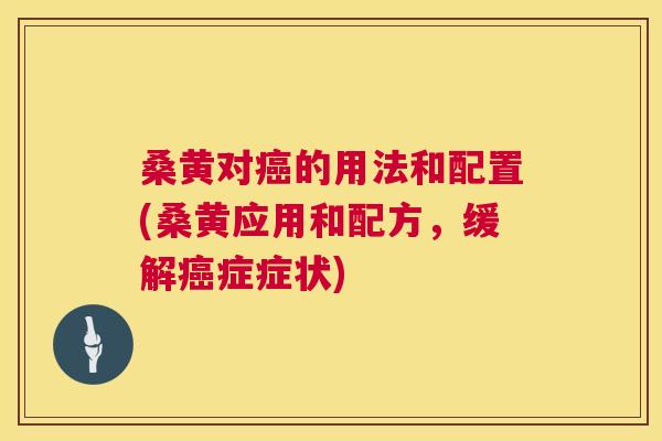 桑黄对的用法和配置(桑黄应用和配方，缓解症症状)