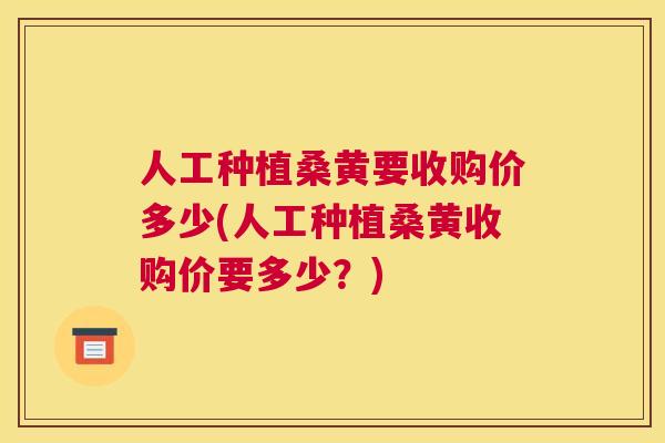 人工种植桑黄要收购价多少(人工种植桑黄收购价要多少？)