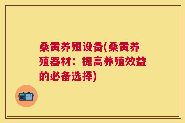 桑黄养殖设备(桑黄养殖器材：提高养殖效益的必备选择)