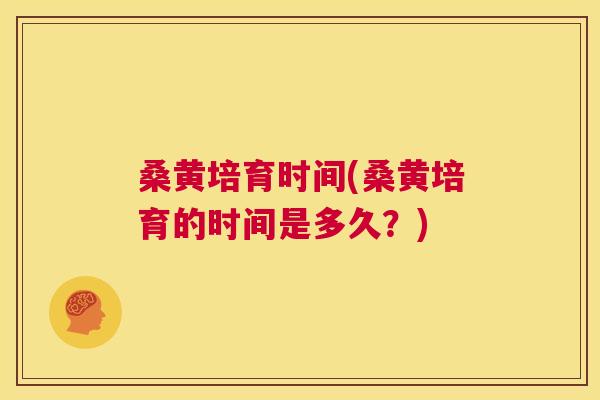 桑黄培育时间(桑黄培育的时间是多久？)