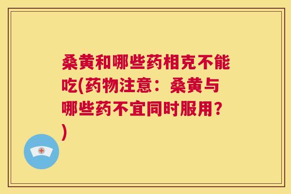 桑黄和哪些药相克不能吃(注意：桑黄与哪些药不宜同时服用？)