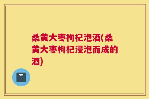 桑黄大枣枸杞泡酒(桑黄大枣枸杞浸泡而成的酒)