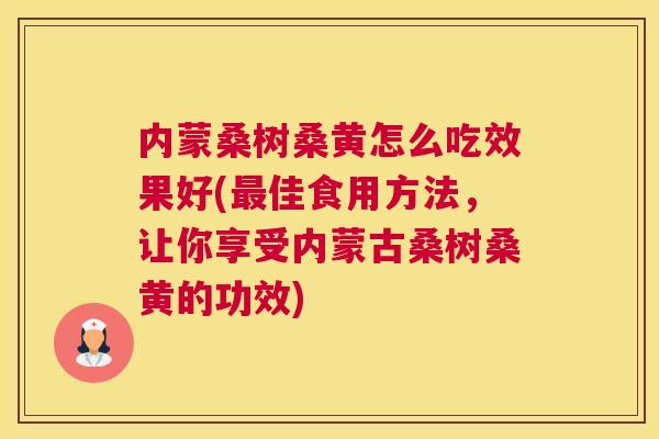 内蒙桑树桑黄怎么吃效果好(佳食用方法，让你享受内蒙古桑树桑黄的功效)