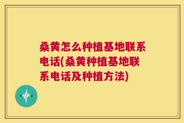 桑黄怎么种植基地联系电话(桑黄种植基地联系电话及种植方法)