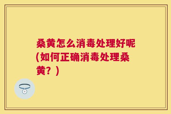 桑黄怎么消毒处理好呢(如何正确消毒处理桑黄？)