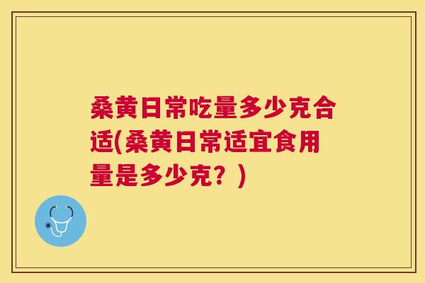 桑黄日常吃量多少克合适(桑黄日常适宜食用量是多少克？)