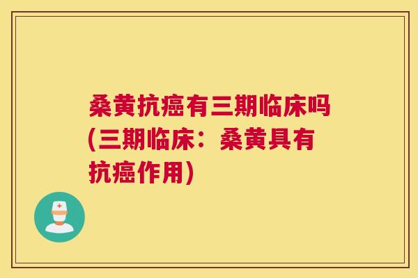 桑黄抗有三期临床吗(三期临床：桑黄具有抗作用)