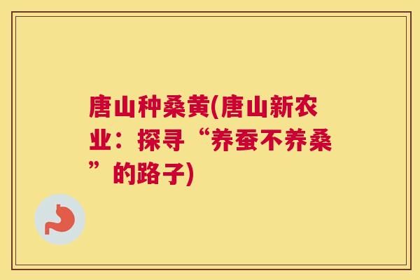 唐山种桑黄(唐山新农业：探寻“养蚕不养桑”的路子)