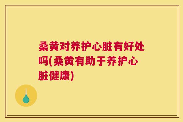 桑黄对养护有好处吗(桑黄有助于养护健康)