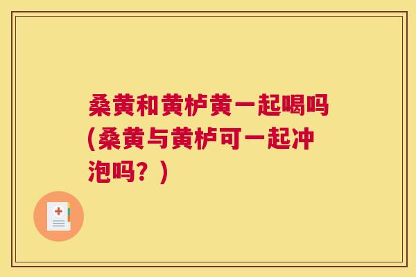 桑黄和黄栌黄一起喝吗(桑黄与黄栌可一起冲泡吗？)