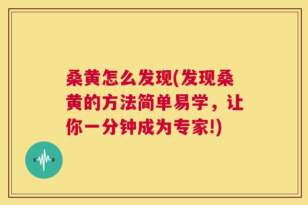 桑黄怎么发现(发现桑黄的方法简单易学，让你一分钟成为专家!)