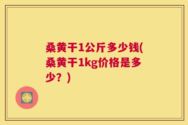 桑黄干1公斤多少钱(桑黄干1kg价格是多少？)