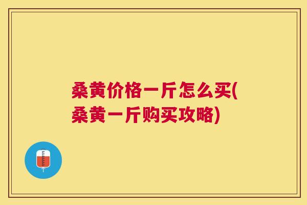 桑黄价格一斤怎么买(桑黄一斤购买攻略)