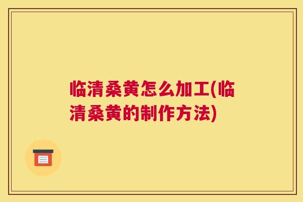 临清桑黄怎么加工(临清桑黄的制作方法)