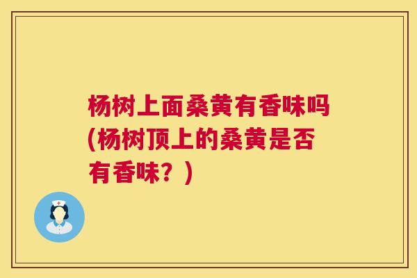 杨树上面桑黄有香味吗(杨树顶上的桑黄是否有香味？)
