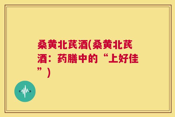 桑黄北芪酒(桑黄北芪酒：药膳中的“上好佳”)