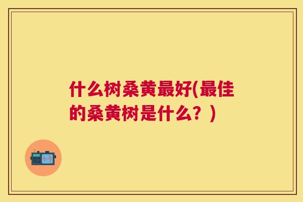 什么树桑黄好(佳的桑黄树是什么？)