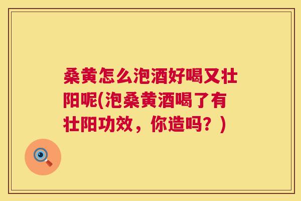 桑黄怎么泡酒好喝又壮阳呢(泡桑黄酒喝了有壮阳功效，你造吗？)