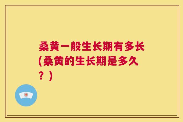 桑黄一般生长期有多长(桑黄的生长期是多久？)