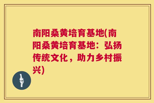 南阳桑黄培育基地(南阳桑黄培育基地：弘扬传统文化，助力乡村振兴)