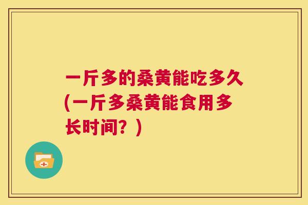 一斤多的桑黄能吃多久(一斤多桑黄能食用多长时间？)