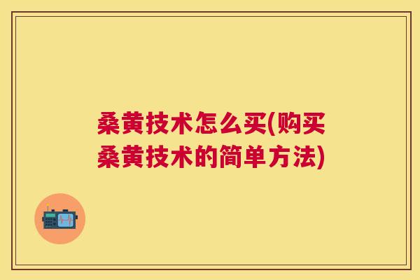 桑黄技术怎么买(购买桑黄技术的简单方法)