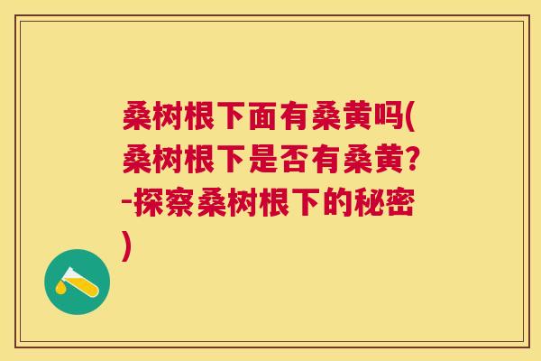 桑树根下面有桑黄吗(桑树根下是否有桑黄？-探察桑树根下的秘密)