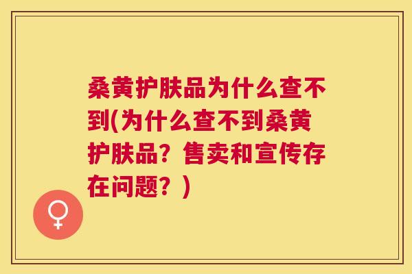 桑黄护肤品为什么查不到(为什么查不到桑黄护肤品？售卖和宣传存在问题？)