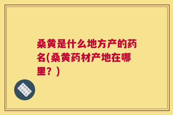 桑黄是什么地方产的药名(桑黄药材产地在哪里？)