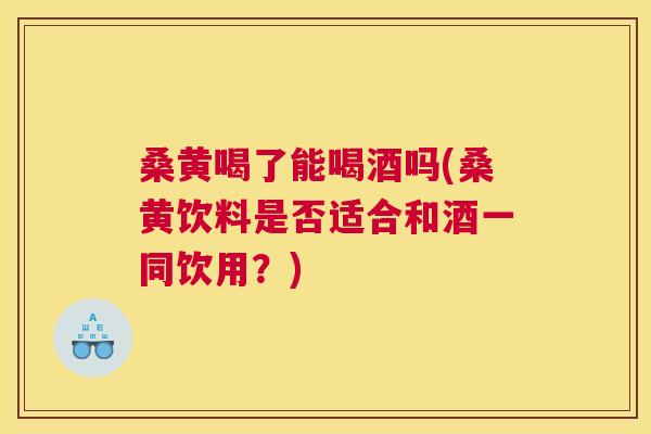 桑黄喝了能喝酒吗(桑黄饮料是否适合和酒一同饮用？)