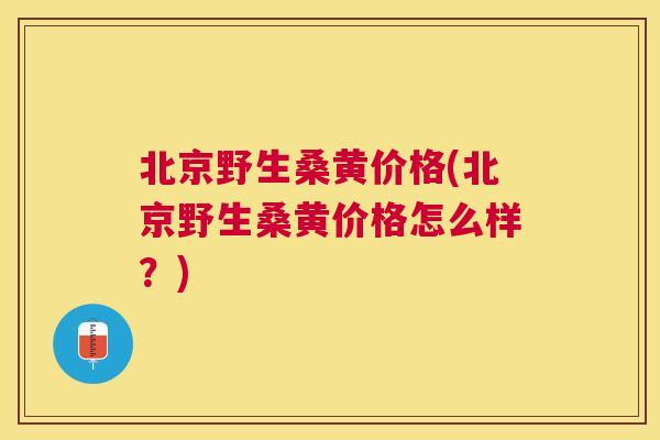 北京野生桑黄价格(北京野生桑黄价格怎么样？)