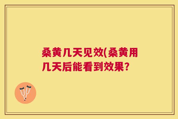 桑黄几天见效(桑黄用几天后能看到效果？