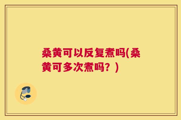 桑黄可以反复煮吗(桑黄可多次煮吗？)