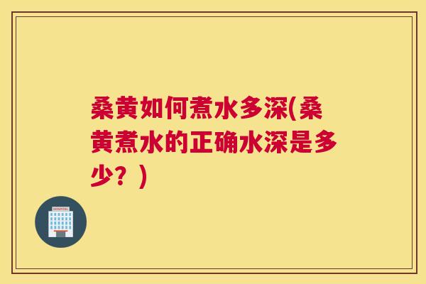 桑黄如何煮水多深(桑黄煮水的正确水深是多少？)