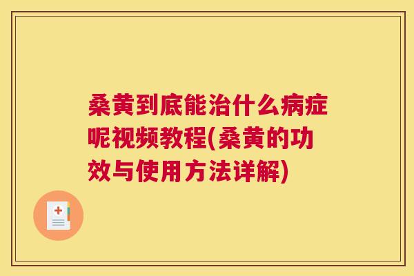 桑黄到底能什么症呢视频教程(桑黄的功效与使用方法详解)