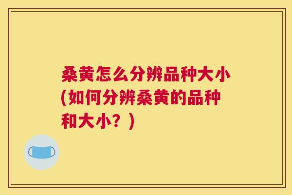 桑黄怎么分辨品种大小(如何分辨桑黄的品种和大小？)