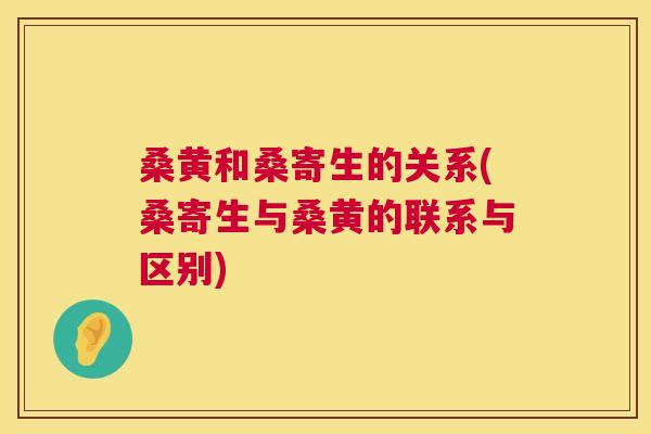 桑黄和桑寄生的关系(桑寄生与桑黄的联系与区别)