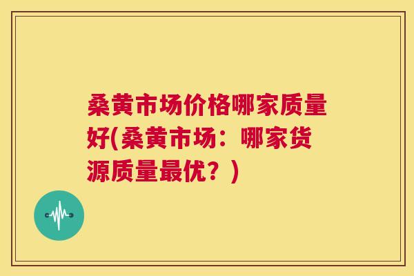 桑黄市场价格哪家质量好(桑黄市场：哪家货源质量优？)