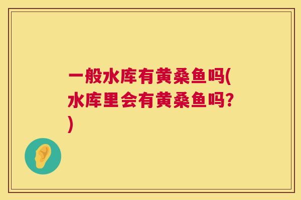 一般水库有黄桑鱼吗(水库里会有黄桑鱼吗？)