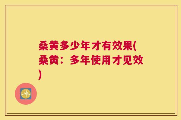 桑黄多少年才有效果(桑黄：多年使用才见效)