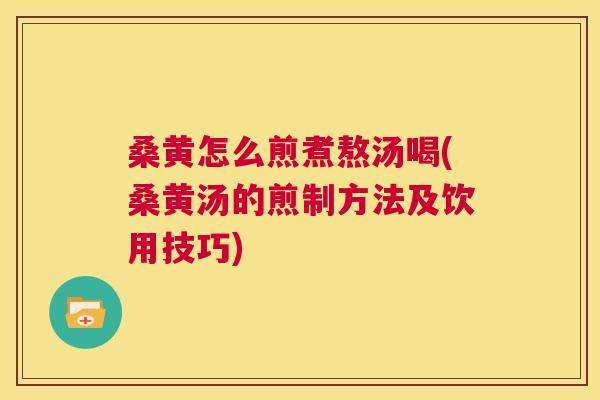 桑黄怎么煎煮熬汤喝(桑黄汤的煎制方法及饮用技巧)