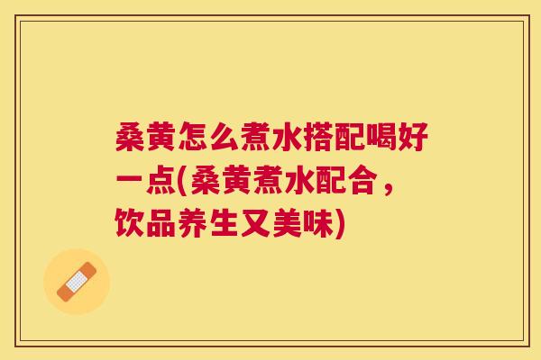 桑黄怎么煮水搭配喝好一点(桑黄煮水配合，饮品养生又美味)