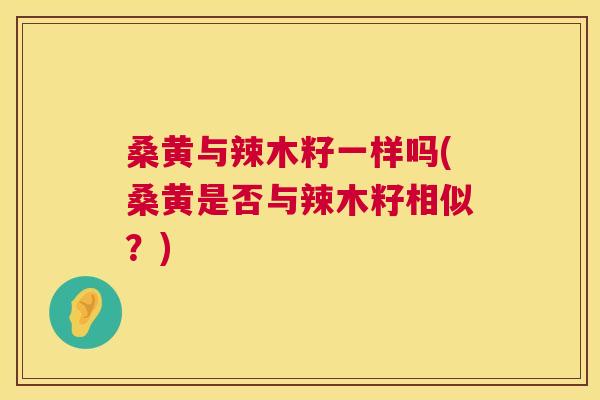 桑黄与辣木籽一样吗(桑黄是否与辣木籽相似？)