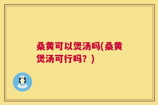 桑黄可以煲汤吗(桑黄煲汤可行吗？)