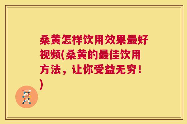 桑黄怎样饮用效果好视频(桑黄的佳饮用方法，让你受益无穷！)